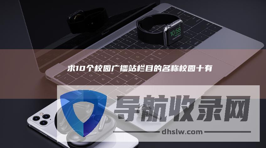 求10个校园广播站栏目的名称 (校园十有)