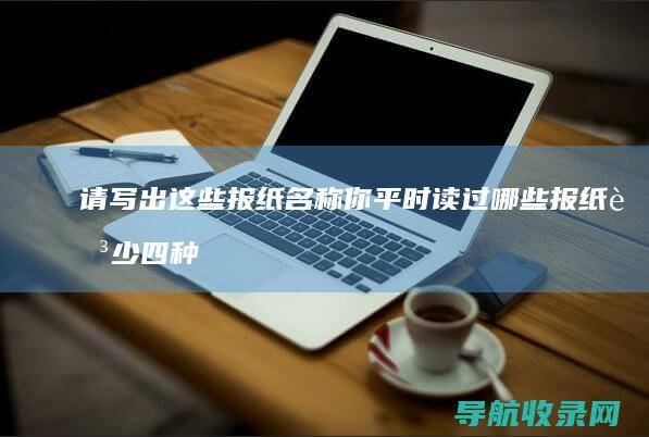请写出这些报纸名称 你平时读过哪些报纸 至少四种 (请写出这些报纸的英文)