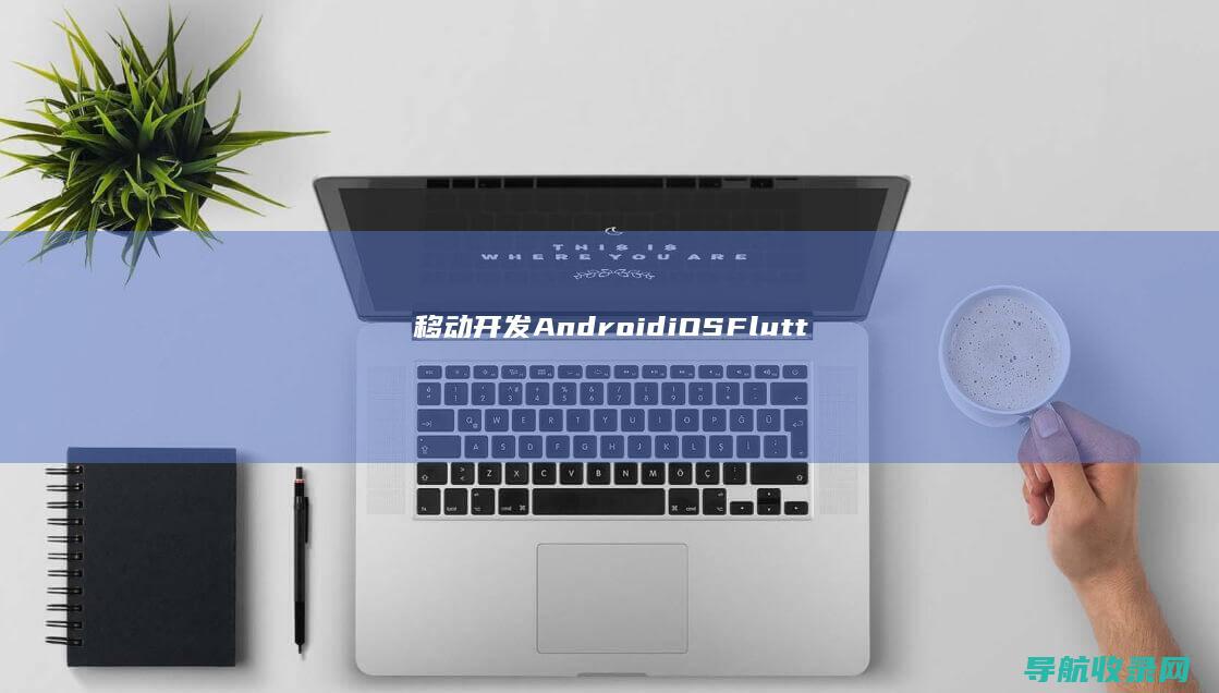 移动开发（Android、iOS、Flutter、React Native）与微信小程序开发全解 (移动开发APP指南针怎么做)