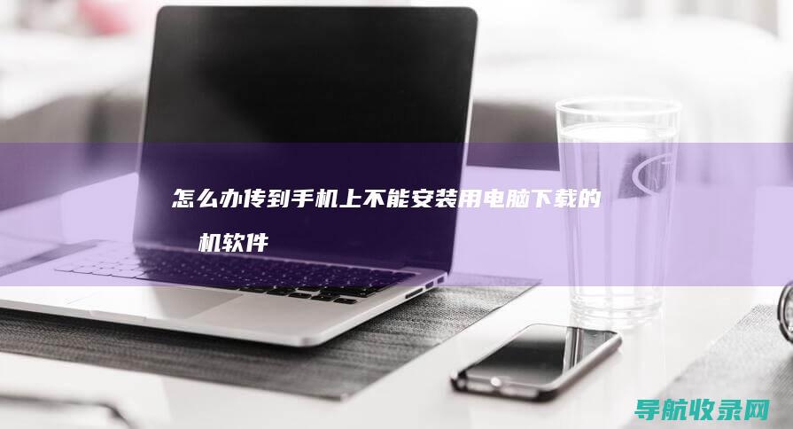 怎么办 传到手机上不能安装 用电脑下载的手机软件 提示说证书错误 (怎么传到手机)