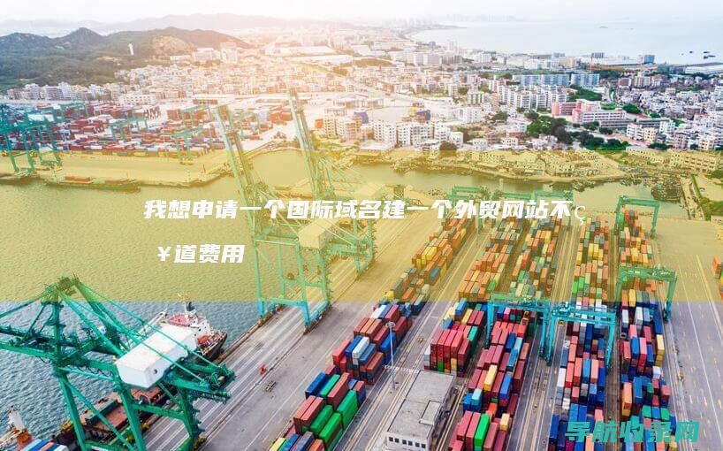 我想申请一个国际域名 建一个外贸网站 不知道费用多少?是哪些网络公司代理? (我想申请一个邮箱怎么申请)