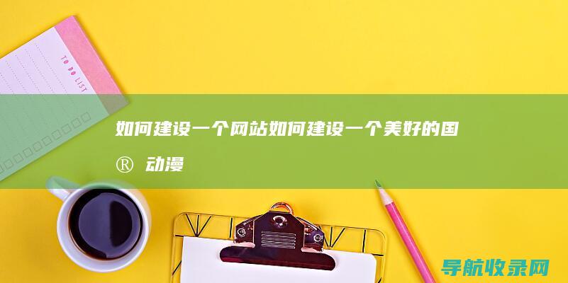 如何建设一个网站 (如何建设一个美好的国家动漫在线观看)