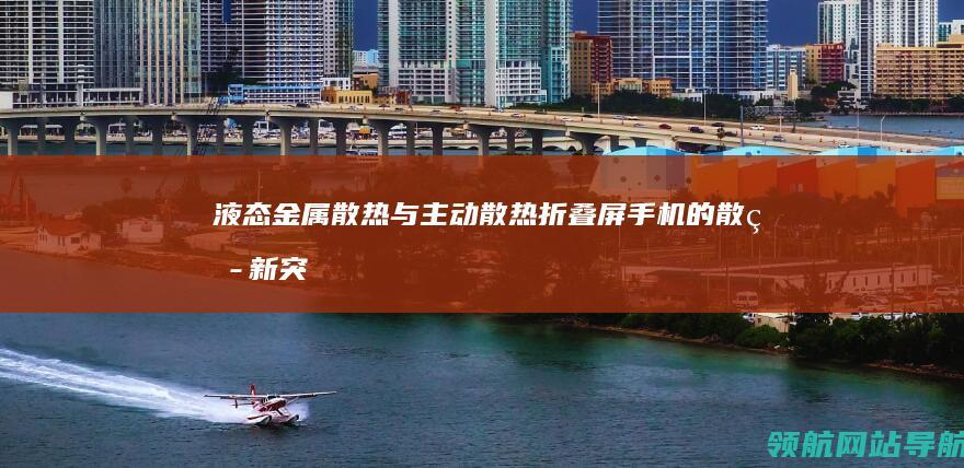 液态金属散热与主动散热：折叠屏手机的散热新突破 (液态金属散热笔记本能斜放吗)
