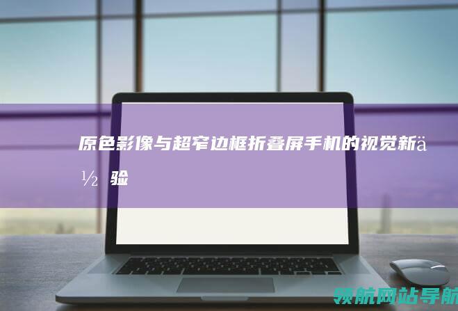 原色影像与超窄边框：折叠屏手机的视觉新体验 (原色影像与超清的区别)